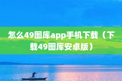 怎么49图库app手机下载（下载49图库安卓版）