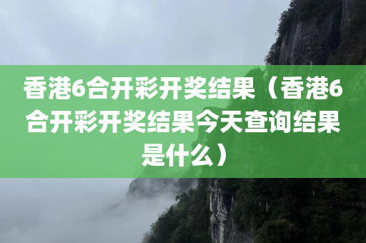 香港6合开彩开奖结果（香港6合开彩开奖结果今天查询结果是什么）