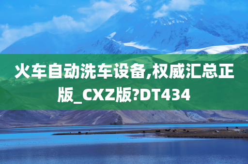 火车自动洗车设备,权威汇总正版_CXZ版?DT434