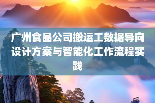 广州食品公司搬运工数据导向设计方案与智能化工作流程实践