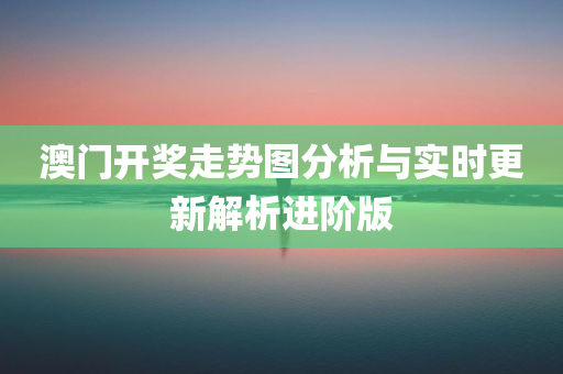 澳门开奖走势图分析与实时更新解析进阶版