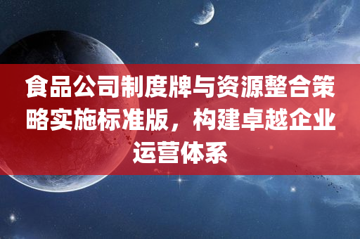 食品公司制度牌与资源整合策略实施标准版，构建卓越企业运营体系