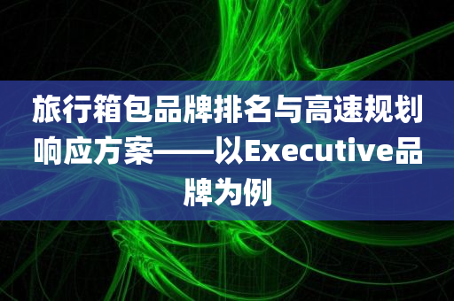 旅行箱包品牌排名与高速规划响应方案——以Executive品牌为例