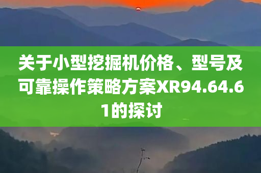 关于小型挖掘机价格、型号及可靠操作策略方案XR94.64.61的探讨