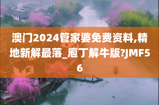 澳门2024管家婆免费资料,精地新解最落_庖丁解牛版?JMF56