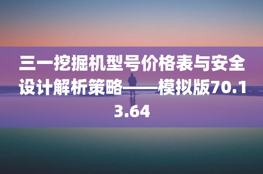 三一挖掘机型号价格表与安全设计解析策略——模拟版70.13.64