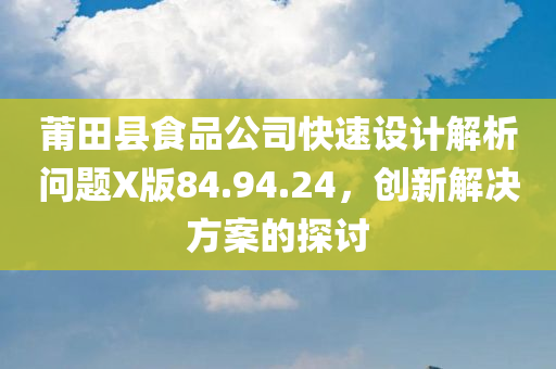 莆田县食品公司快速设计解析问题X版84.94.24，创新解决方案的探讨