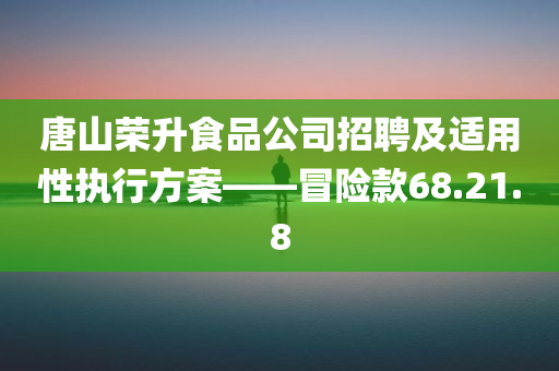 唐山荣升食品公司招聘及适用性执行方案——冒险款68.21.8