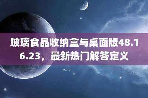 玻璃食品收纳盒与桌面版48.16.23，最新热门解答定义