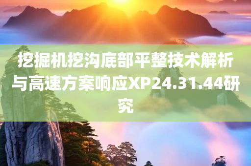 挖掘机挖沟底部平整技术解析与高速方案响应XP24.31.44研究