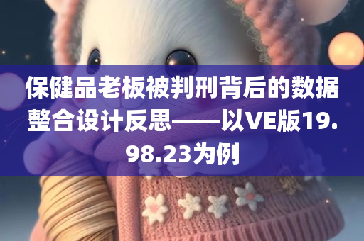 保健品老板被判刑背后的数据整合设计反思——以VE版19.98.23为例