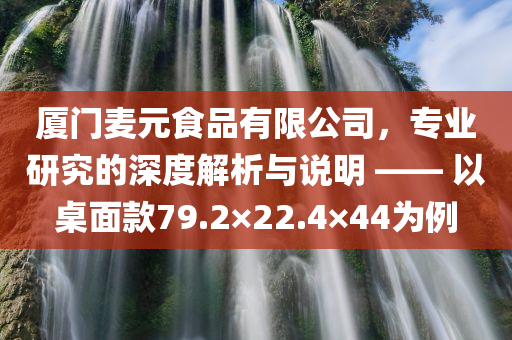 厦门麦元食品有限公司，专业研究的深度解析与说明 —— 以桌面款79.2×22.4×44为例