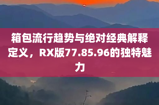 箱包流行趋势与绝对经典解释定义，RX版77.85.96的独特魅力