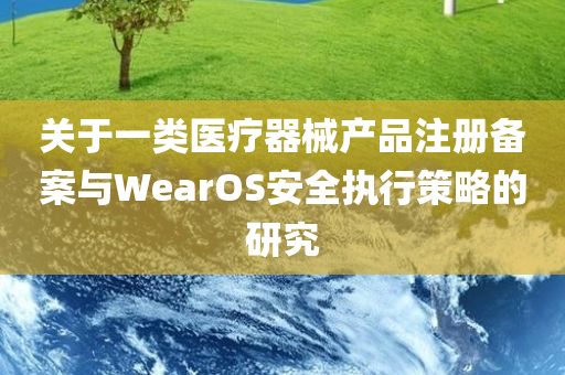 关于一类医疗器械产品注册备案与WearOS安全执行策略的研究