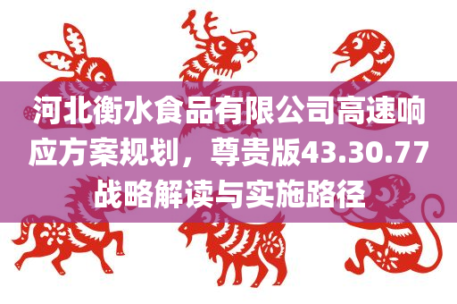 河北衡水食品有限公司高速响应方案规划，尊贵版43.30.77战略解读与实施路径