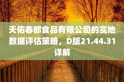 天佑春都食品有限公司的实地数据评估策略，D版21.44.31详解