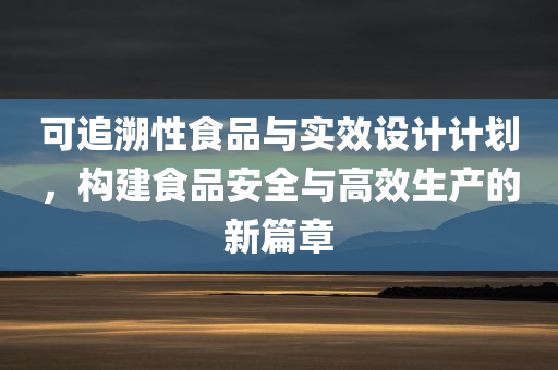 可追溯性食品与实效设计计划，构建食品安全与高效生产的新篇章