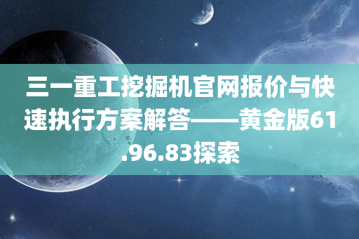 三一重工挖掘机官网报价与快速执行方案解答——黄金版61.96.83探索