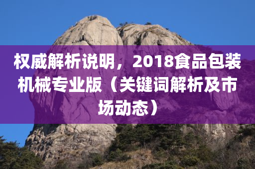 权威解析说明，2018食品包装机械专业版（关键词解析及市场动态）