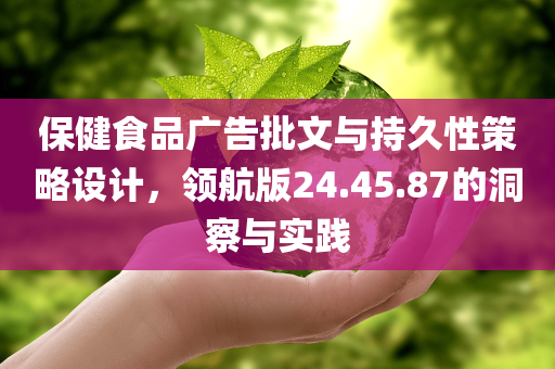 保健食品广告批文与持久性策略设计，领航版24.45.87的洞察与实践