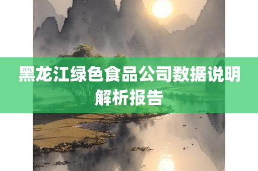 黑龙江绿色食品公司数据说明解析报告