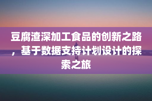 豆腐渣深加工食品的创新之路，基于数据支持计划设计的探索之旅