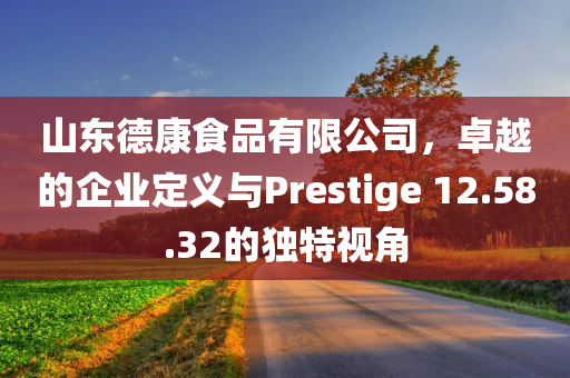 山东德康食品有限公司，卓越的企业定义与Prestige 12.58.32的独特视角