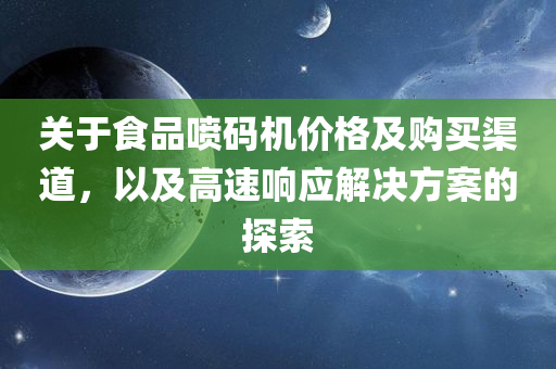 关于食品喷码机价格及购买渠道，以及高速响应解决方案的探索