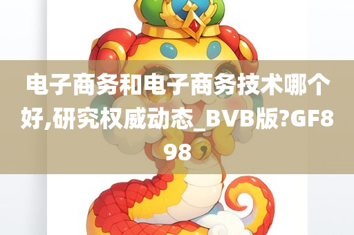 电子商务和电子商务技术哪个好,研究权威动态_BVB版?GF898