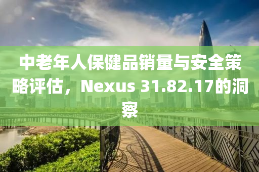 中老年人保健品销量与安全策略评估，Nexus 31.82.17的洞察