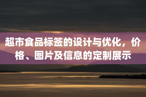 超市食品标签的设计与优化，价格、图片及信息的定制展示