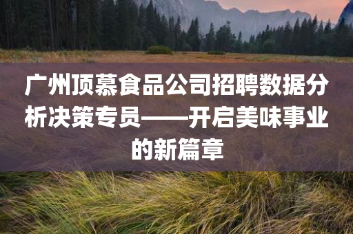 广州顶慕食品公司招聘数据分析决策专员——开启美味事业的新篇章