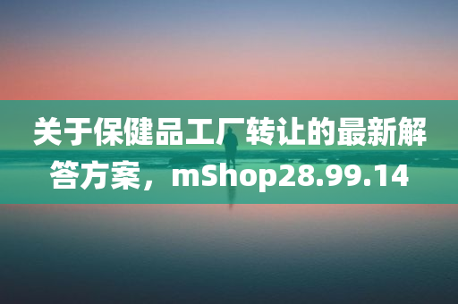 关于保健品工厂转让的最新解答方案，mShop28.99.14