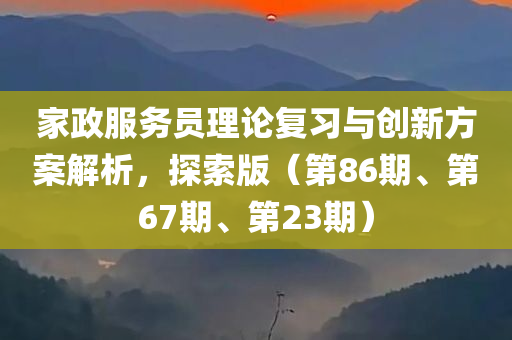 家政服务员理论复习与创新方案解析，探索版（第86期、第67期、第23期）