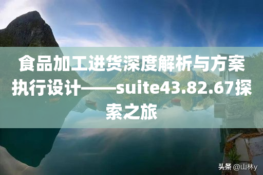 食品加工进货深度解析与方案执行设计——suite43.82.67探索之旅