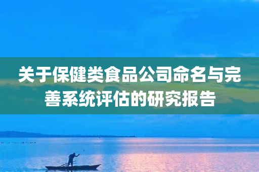 关于保健类食品公司命名与完善系统评估的研究报告