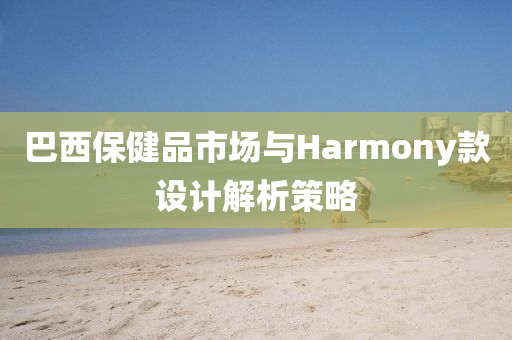 巴西保健品市场与Harmony款设计解析策略