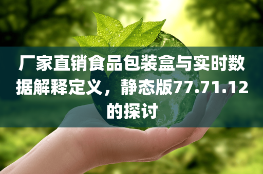 厂家直销食品包装盒与实时数据解释定义，静态版77.71.12的探讨