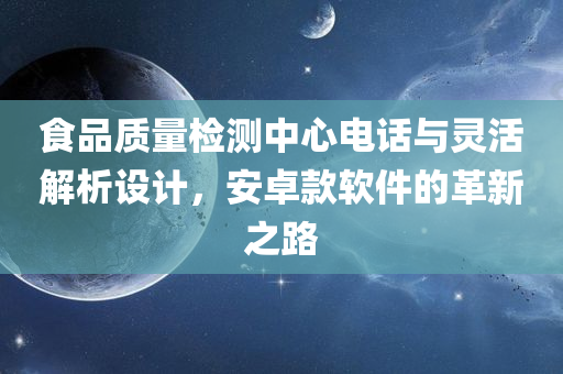 食品质量检测中心电话与灵活解析设计，安卓款软件的革新之路