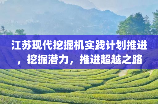 江苏现代挖掘机实践计划推进，挖掘潜力，推进超越之路