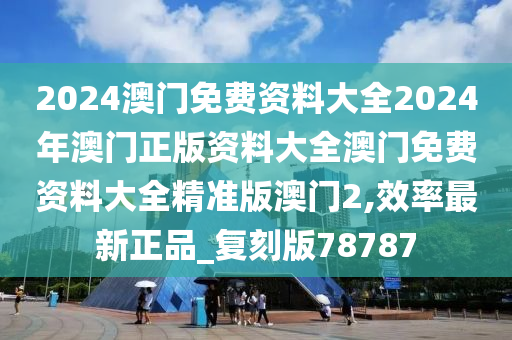 2024澳门免费资料大全2024年澳门正版资料大全澳门免费资料大全精准版澳门2,效率最新正品_复刻版78787