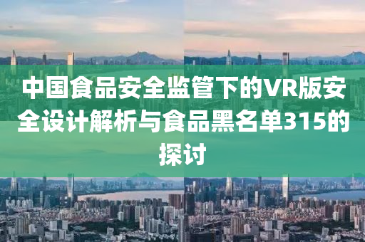 中国食品安全监管下的VR版安全设计解析与食品黑名单315的探讨