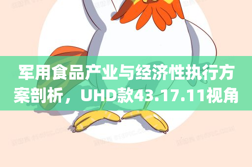 军用食品产业与经济性执行方案剖析，UHD款43.17.11视角