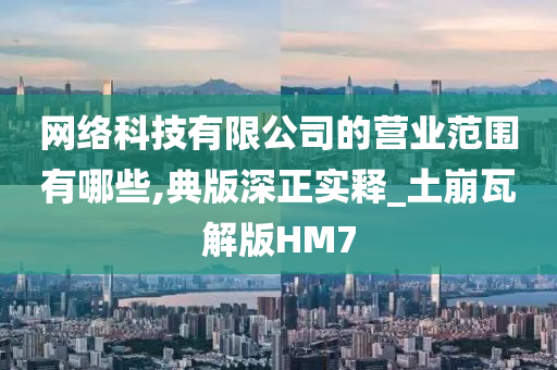 网络科技有限公司的营业范围有哪些,典版深正实释_土崩瓦解版HM7