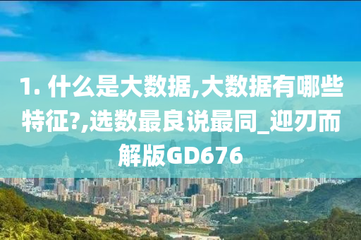 1. 什么是大数据,大数据有哪些特征?,选数最良说最同_迎刃而解版GD676