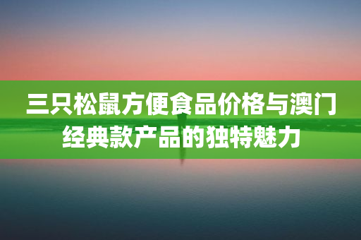 三只松鼠方便食品价格与澳门经典款产品的独特魅力