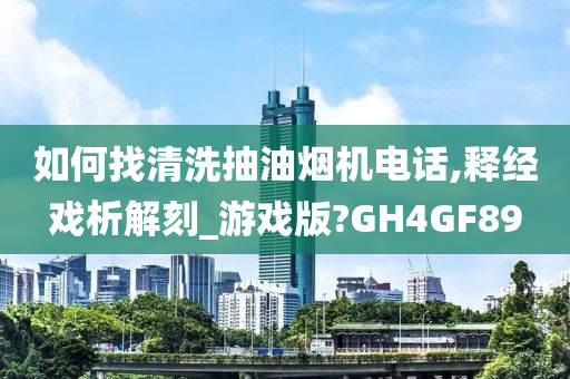 如何找清洗抽油烟机电话,释经戏析解刻_游戏版?GH4GF89