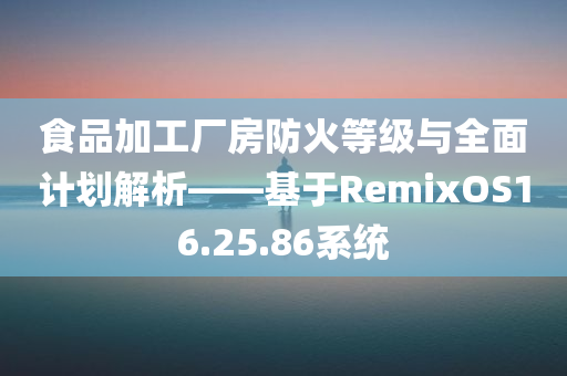 食品加工厂房防火等级与全面计划解析——基于RemixOS16.25.86系统