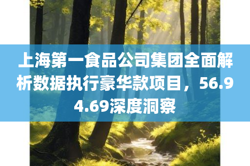 上海第一食品公司集团全面解析数据执行豪华款项目，56.94.69深度洞察