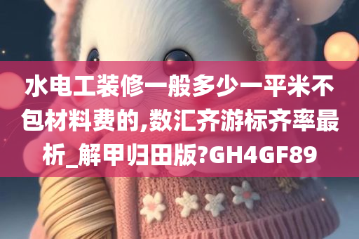 水电工装修一般多少一平米不包材料费的,数汇齐游标齐率最析_解甲归田版?GH4GF89